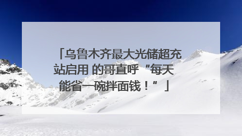 乌鲁木齐最大光储超充站启用 的哥直呼“每天能省一碗拌面钱！”