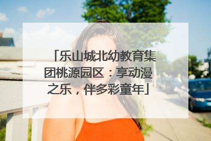 乐山城北幼教育集团桃源园区：享动漫之乐，伴多彩童年