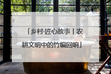 乡村·匠心故事丨农耕文明中的竹编回响