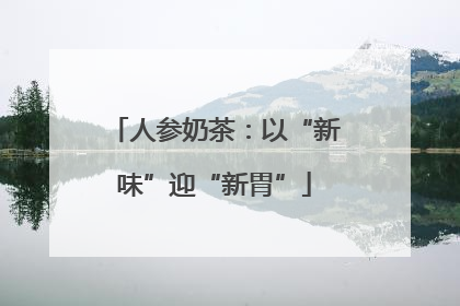 人参奶茶：以“新味”迎“新胃”