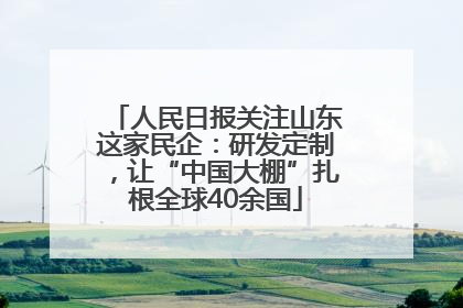 人民日报关注山东这家民企：研发定制，让“中国大棚”扎根全球40余国
