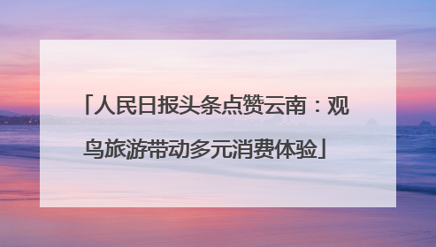 人民日报头条点赞云南：观鸟旅游带动多元消费体验