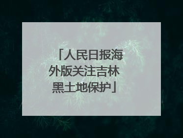 人民日报海外版关注吉林黑土地保护