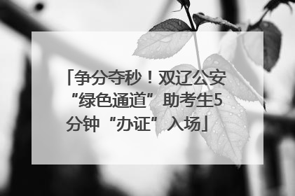 争分夺秒！双辽公安“绿色通道”助考生5分钟“办证”入场