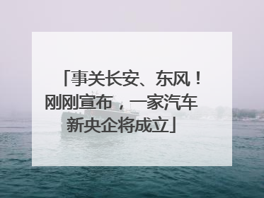 事关长安、东风！刚刚宣布，一家汽车新央企将成立