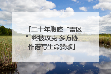 二十年腹腔“雷区”终被攻克 多方协作谱写生命赞歌