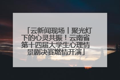 云新闻现场丨聚光灯下的心灵共振！云南省第十四届大学生心理情景剧决赛燃情开演