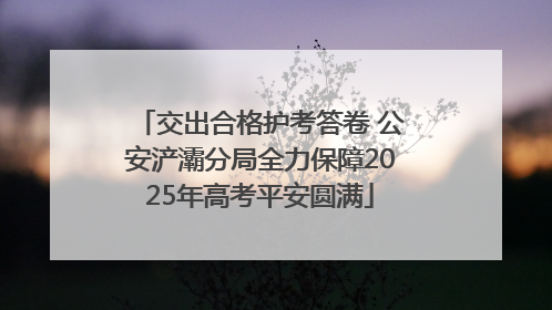交出合格护考答卷 公安浐灞分局全力保障2025年高考平安圆满