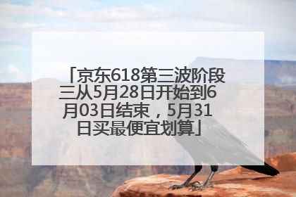 京东618第三波阶段三从5月28日开始到6月03日结束，5月31日买最便宜划算