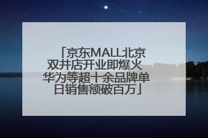 京东MALL北京双井店开业即爆火 华为等超十余品牌单日销售额破百万