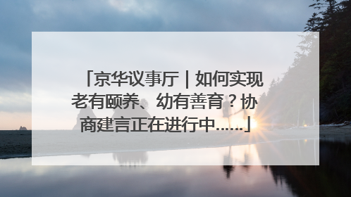 京华议事厅｜如何实现老有颐养、幼有善育？协商建言正在进行中……