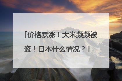 价格暴涨！大米频频被盗！日本什么情况？