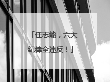 任志能，六大纪律全违反！