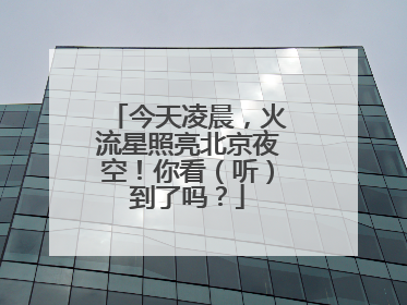 今天凌晨，火流星照亮北京夜空！你看（听）到了吗？