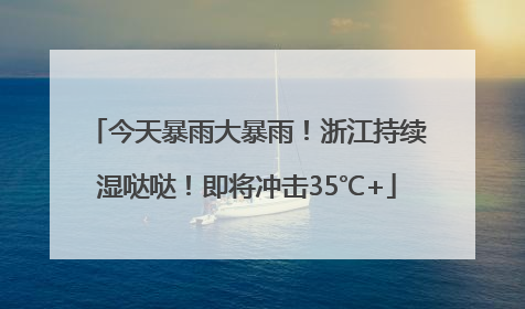 今天暴雨大暴雨！浙江持续湿哒哒！即将冲击35℃+