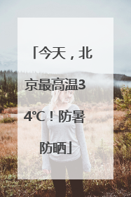 今天，北京最高温34℃！防暑防晒
