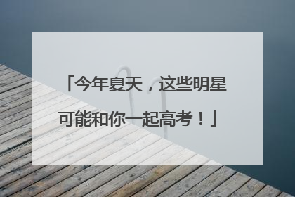 今年夏天，这些明星可能和你一起高考！
