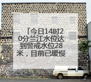 今日14时20分兰江水位达到警戒水位28米，目前已缓慢回落