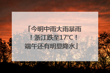 今明中雨大雨暴雨！浙江跌至17℃！端午还有明显降水