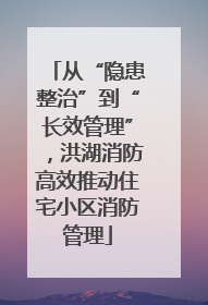 从“隐患整治”到“长效管理”，洪湖消防高效推动住宅小区消防管理