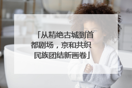 从精绝古城到首都剧场，京和共织民族团结新画卷