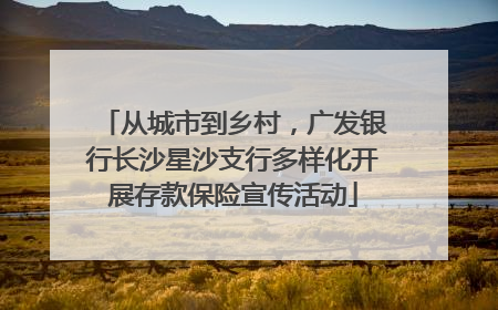 从城市到乡村，广发银行长沙星沙支行多样化开展存款保险宣传活动