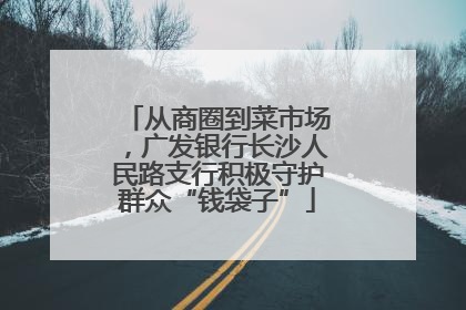 从商圈到菜市场，广发银行长沙人民路支行积极守护群众“钱袋子”