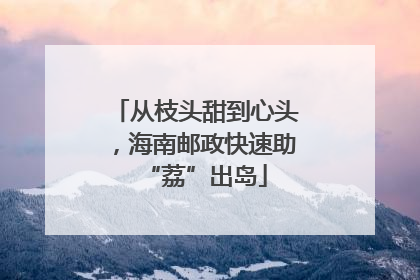 从枝头甜到心头，海南邮政快速助“荔”出岛