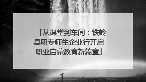 从课堂到车间：铁岭县职专师生企业行开启职业启蒙教育新篇章