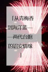 从青梅香到海洋蓝——两代台胞的诏安情缘