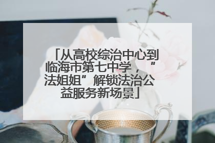 从高校综治中心到临海市第七中学，“法姐姐”解锁法治公益服务新场景