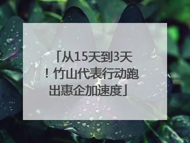从15天到3天！竹山代表行动跑出惠企加速度