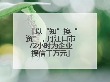 以“知”换“资”，丹江口市72小时为企业授信千万元