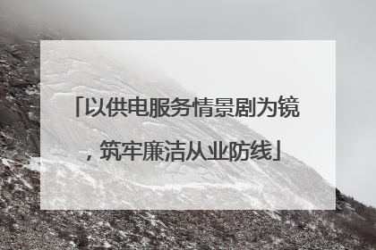 以供电服务情景剧为镜，筑牢廉洁从业防线