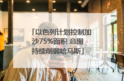 以色列计划控制加沙75%面积 意图持续削弱哈马斯