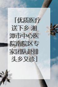 优质医疗送下乡 湘潭市中心医院南院区专家团队赴排头乡义诊