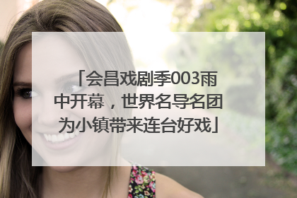 会昌戏剧季003雨中开幕，世界名导名团为小镇带来连台好戏