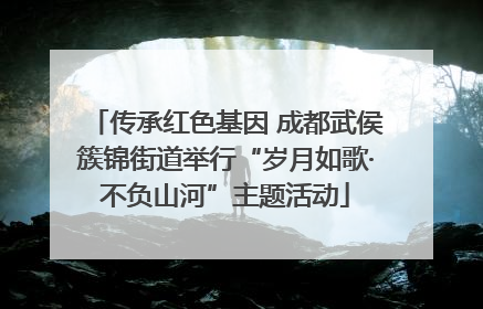 传承红色基因 成都武侯簇锦街道举行“岁月如歌·不负山河”主题活动