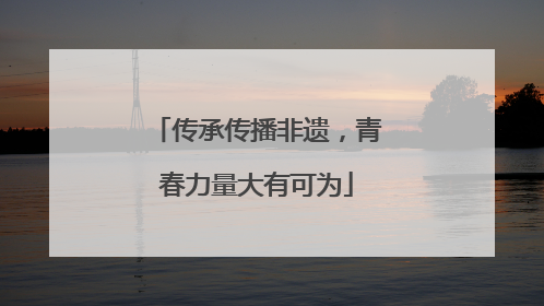 传承传播非遗，青春力量大有可为