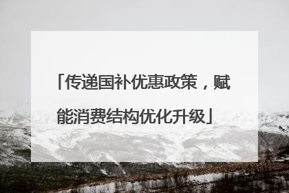 传递国补优惠政策，赋能消费结构优化升级