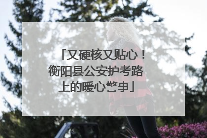 又硬核又贴心！衡阳县公安护考路上的暖心警事