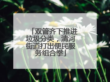 双管齐下推进垃圾分类，清河街道打出便民服务组合拳
