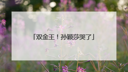 双金王！孙颖莎哭了