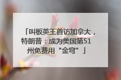 叫板英王首访加拿大，特朗普：成为美国第51州免费用“金穹”