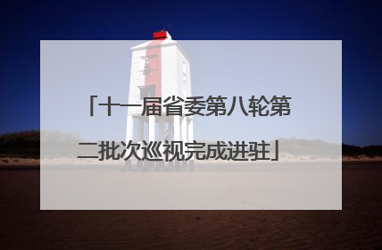 十一届省委第八轮第二批次巡视完成进驻