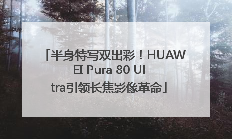 半身特写双出彩！HUAWEI Pura 80 Ultra引领长焦影像革命