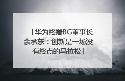 华为终端BG董事长余承东：创新是一场没有终点的马拉松