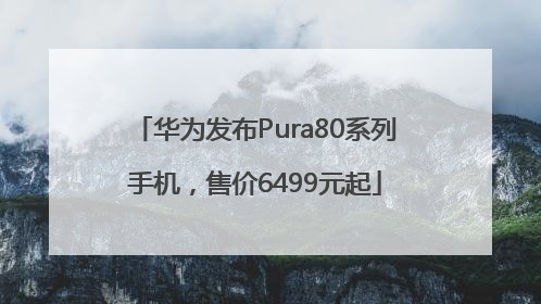 华为发布Pura80系列手机，售价6499元起