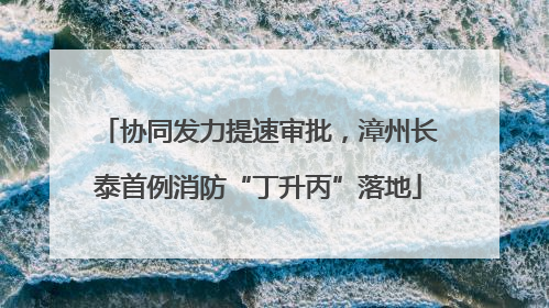 协同发力提速审批，漳州长泰首例消防“丁升丙”落地