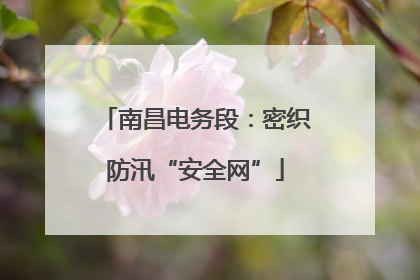 南昌电务段：密织防汛“安全网”